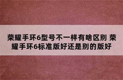 荣耀手环6型号不一样有啥区别 荣耀手环6标准版好还是别的版好